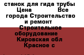 станок для гида трубы  › Цена ­ 30 000 - Все города Строительство и ремонт » Строительное оборудование   . Кировская обл.,Красное с.